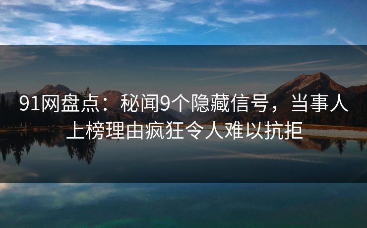 91网盘点：秘闻9个隐藏信号，当事人上榜理由疯狂令人难以抗拒