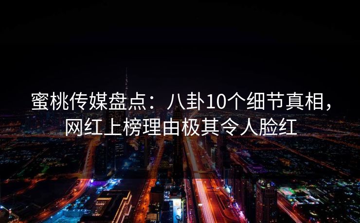 蜜桃传媒盘点：八卦10个细节真相，网红上榜理由极其令人脸红