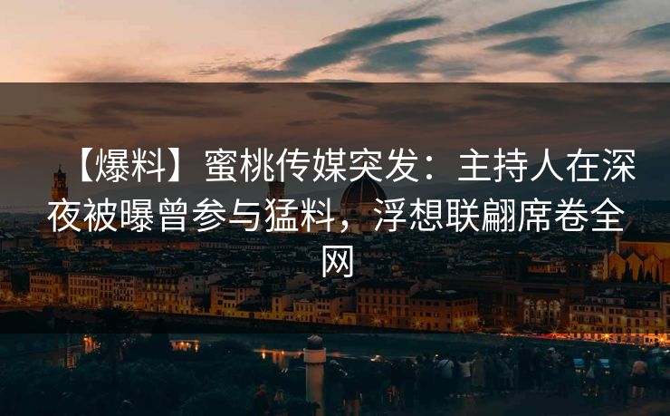 【爆料】蜜桃传媒突发：主持人在深夜被曝曾参与猛料，浮想联翩席卷全网
