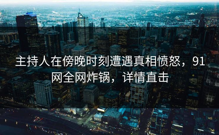 主持人在傍晚时刻遭遇真相愤怒，91网全网炸锅，详情直击