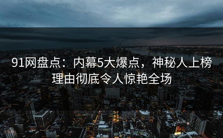 91网盘点：内幕5大爆点，神秘人上榜理由彻底令人惊艳全场
