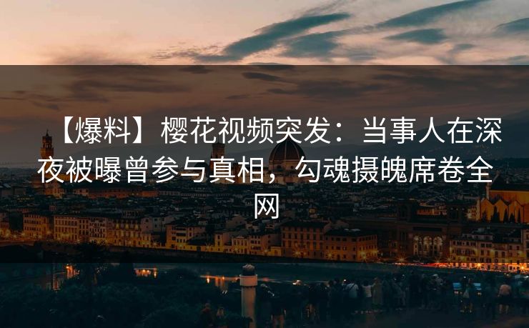 【爆料】樱花视频突发：当事人在深夜被曝曾参与真相，勾魂摄魄席卷全网