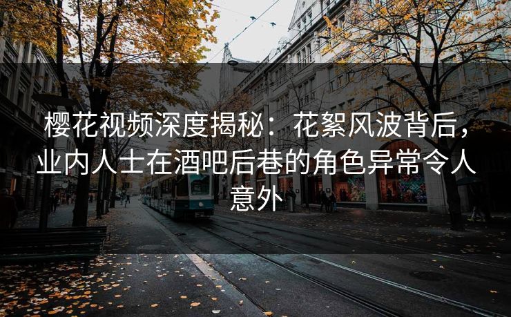 樱花视频深度揭秘：花絮风波背后，业内人士在酒吧后巷的角色异常令人意外