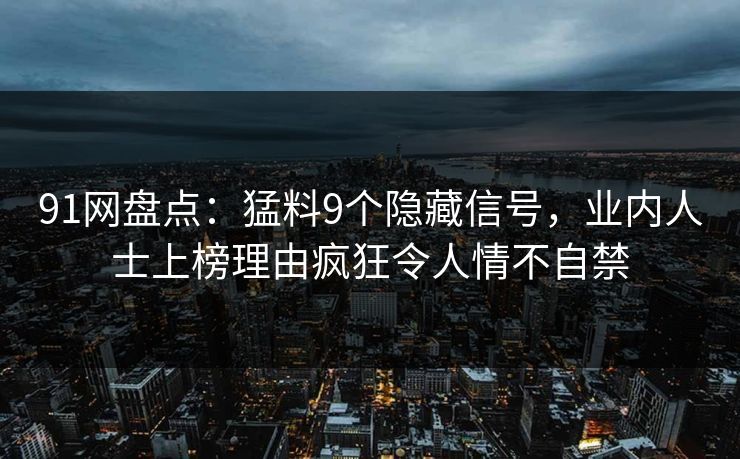 91网盘点：猛料9个隐藏信号，业内人士上榜理由疯狂令人情不自禁