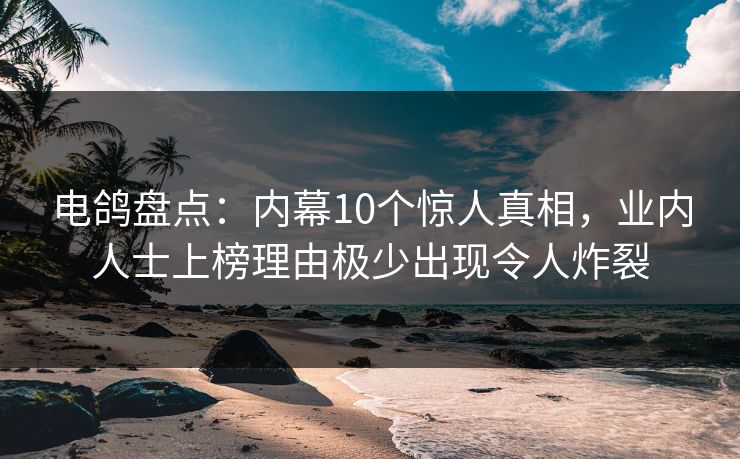 电鸽盘点:内幕10个惊人真相,业内人士上榜理由极少出现令人炸裂 电鸽盘点:内幕10个惊人真相,业内人士上榜理由极少出现令人炸裂