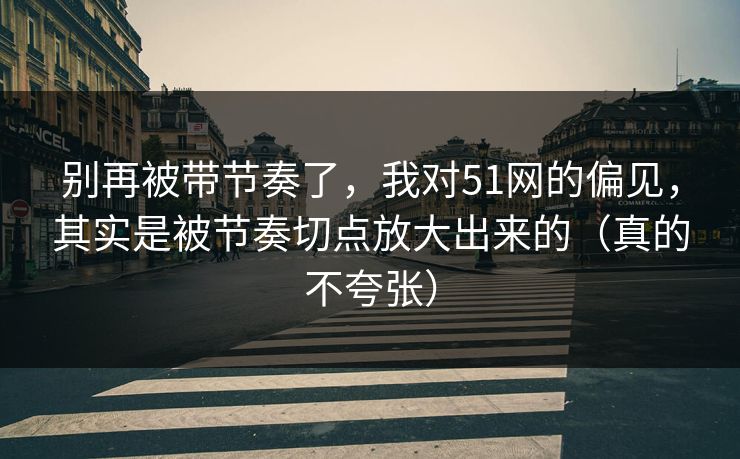 别再被带节奏了，我对51网的偏见，其实是被节奏切点放大出来的（真的不夸张）