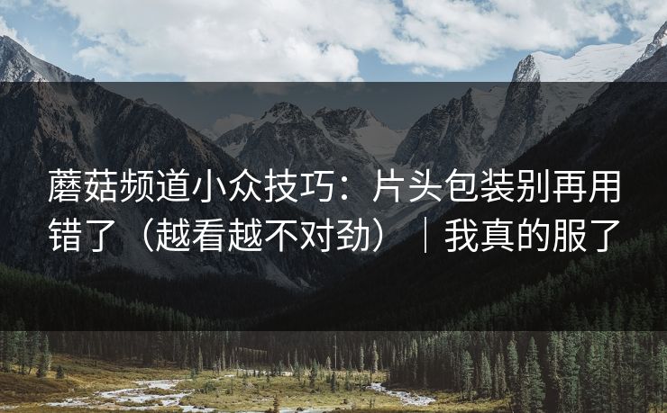蘑菇频道小众技巧：片头包装别再用错了（越看越不对劲）｜我真的服了