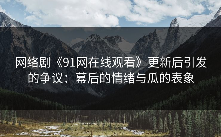 网络剧《91网在线观看》更新后引发的争议：幕后的情绪与瓜的表象